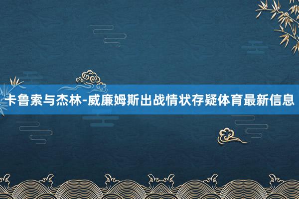 卡鲁索与杰林-威廉姆斯出战情状存疑体育最新信息