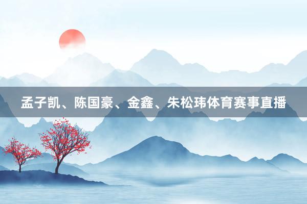 孟子凯、陈国豪、金鑫、朱松玮体育赛事直播
