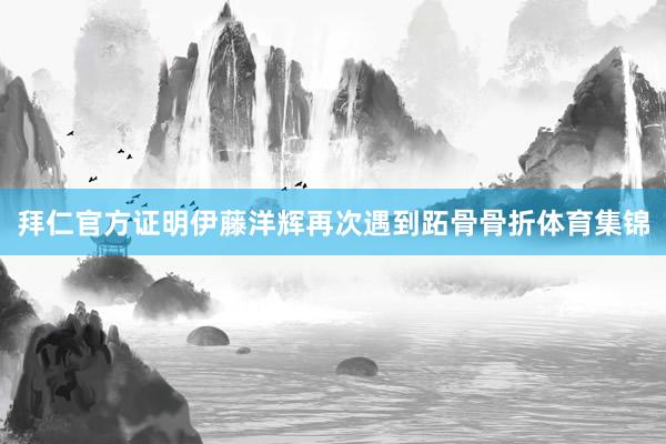 拜仁官方证明伊藤洋辉再次遇到跖骨骨折体育集锦
