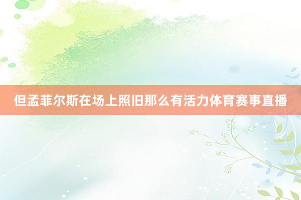 但孟菲尔斯在场上照旧那么有活力体育赛事直播