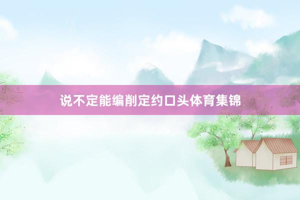 说不定能编削定约口头体育集锦