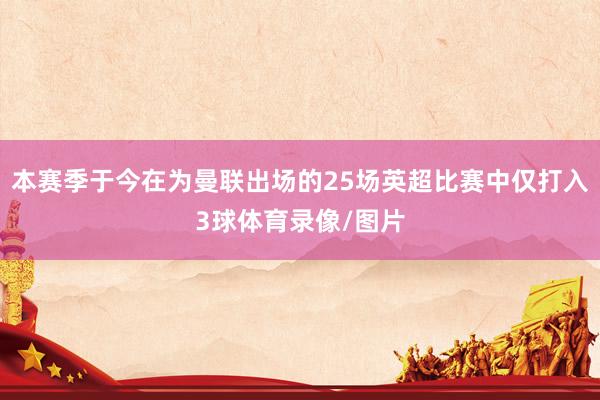 本赛季于今在为曼联出场的25场英超比赛中仅打入3球体育录像/图片