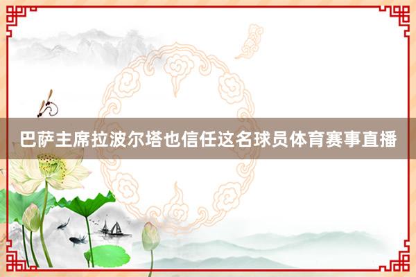 巴萨主席拉波尔塔也信任这名球员体育赛事直播