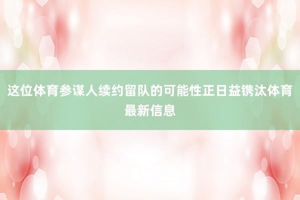 这位体育参谋人续约留队的可能性正日益镌汰体育最新信息