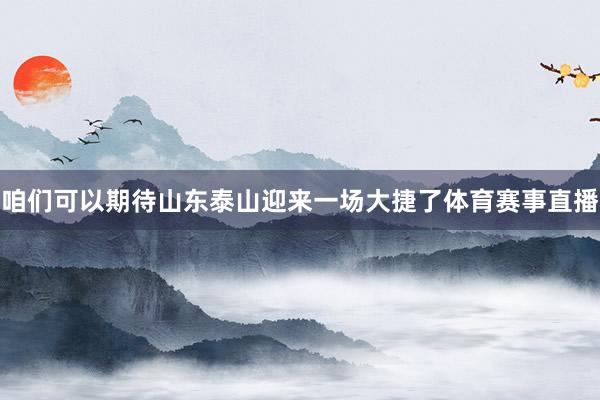 咱们可以期待山东泰山迎来一场大捷了体育赛事直播