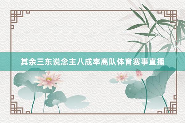 其余三东说念主八成率离队体育赛事直播