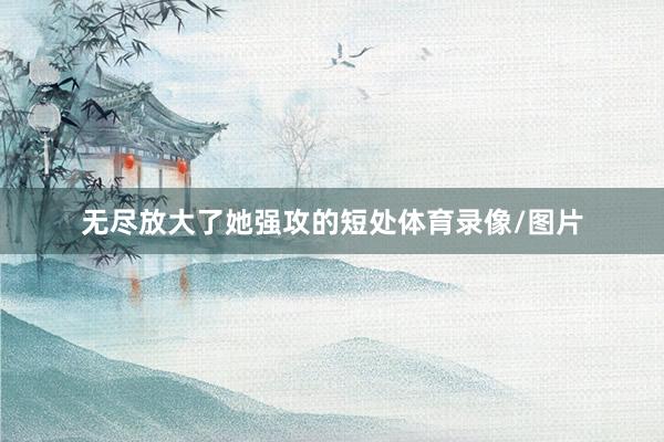 无尽放大了她强攻的短处体育录像/图片
