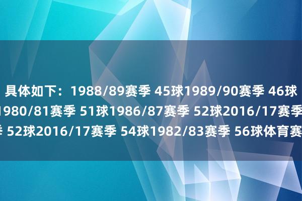 具体如下：1988/89赛季 45球1989/90赛季 46球2015/16赛季 49球1980/81赛季 51球1986/87赛季 52球2016/17赛季 54球1982/83赛季 56球体育赛事直播