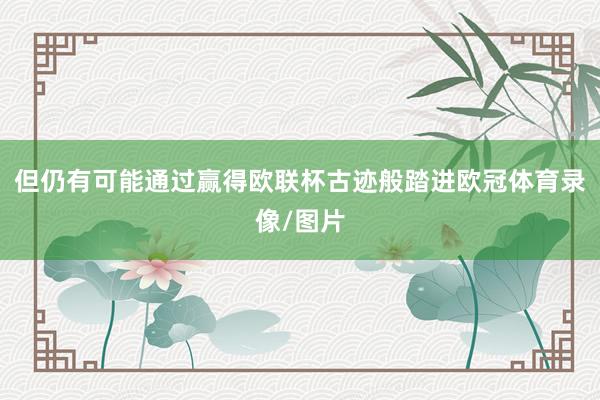 但仍有可能通过赢得欧联杯古迹般踏进欧冠体育录像/图片