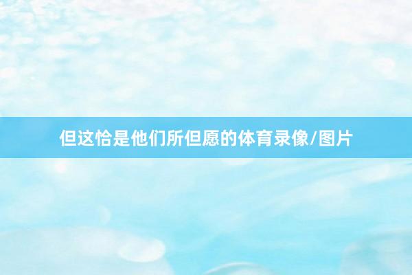 但这恰是他们所但愿的体育录像/图片