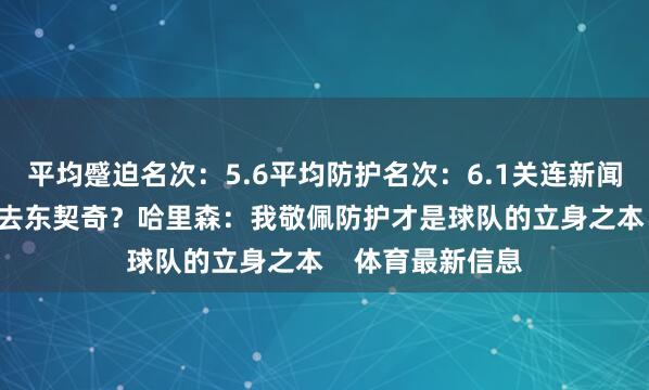 平均蹙迫名次：5.6平均防护名次：6.1关连新闻>>>为什么会来去东契奇？哈里森：我敬佩防护才是球队的立身之本    体育最新信息