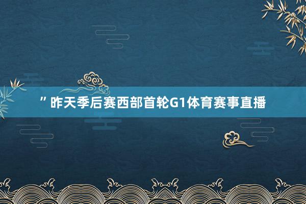 ”昨天季后赛西部首轮G1体育赛事直播