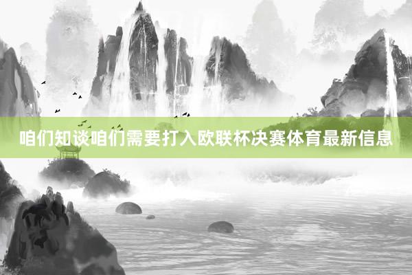 咱们知谈咱们需要打入欧联杯决赛体育最新信息