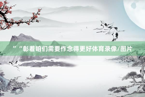 ”“彰着咱们需要作念得更好体育录像/图片