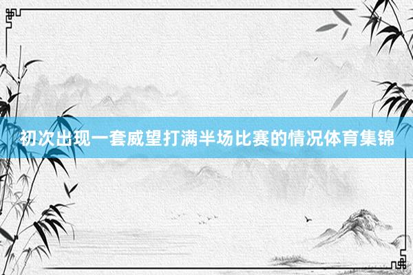 初次出现一套威望打满半场比赛的情况体育集锦
