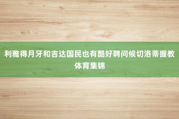 利雅得月牙和吉达国民也有酷好聘问候切洛蒂握教体育集锦