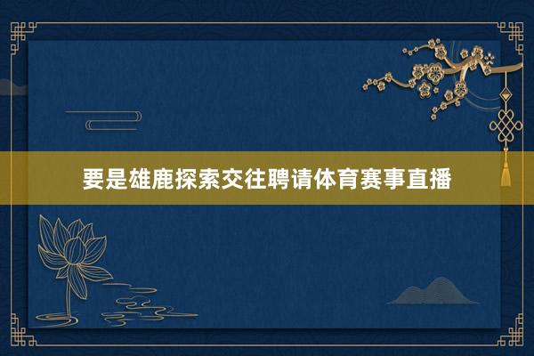 要是雄鹿探索交往聘请体育赛事直播