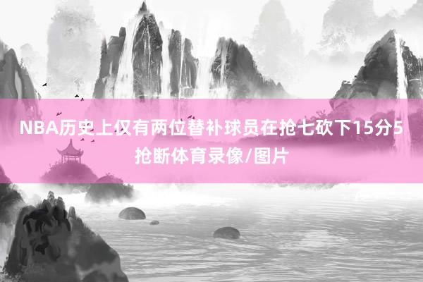 NBA历史上仅有两位替补球员在抢七砍下15分5抢断体育录像/图片