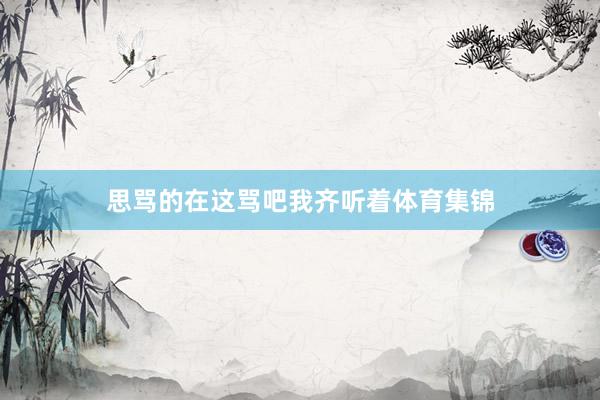 思骂的在这骂吧我齐听着体育集锦