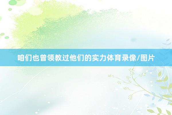 咱们也曾领教过他们的实力体育录像/图片