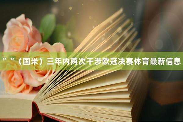 ”“（国米）三年内两次干涉欧冠决赛体育最新信息