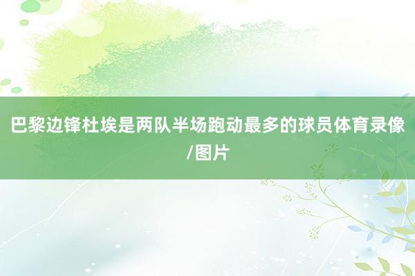 巴黎边锋杜埃是两队半场跑动最多的球员体育录像/图片