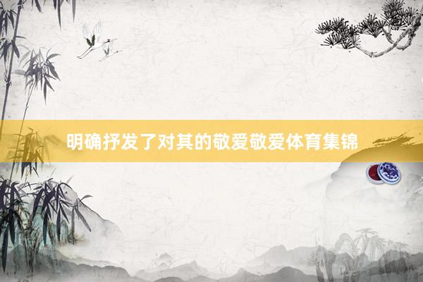 明确抒发了对其的敬爱敬爱体育集锦