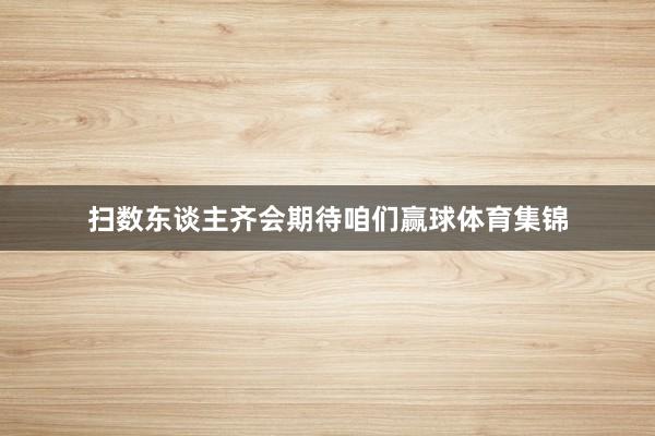 扫数东谈主齐会期待咱们赢球体育集锦