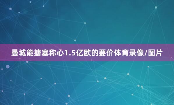 曼城能搪塞称心1.5亿欧的要价体育录像/图片