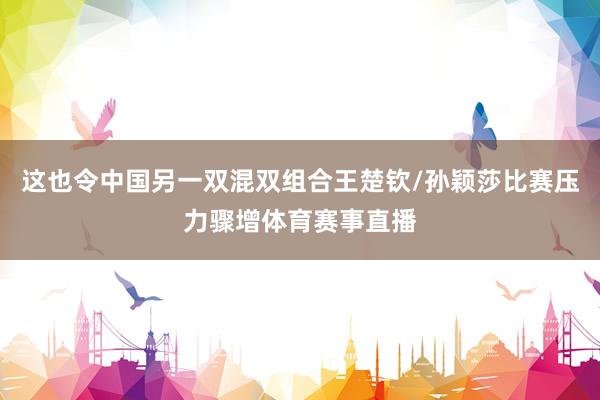 这也令中国另一双混双组合王楚钦/孙颖莎比赛压力骤增体育赛事直播