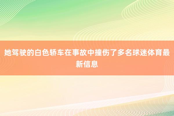 她驾驶的白色轿车在事故中撞伤了多名球迷体育最新信息