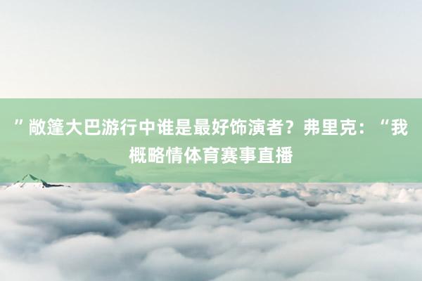 ”敞篷大巴游行中谁是最好饰演者？弗里克：“我概略情体育赛事直播