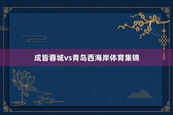成皆蓉城vs青岛西海岸体育集锦