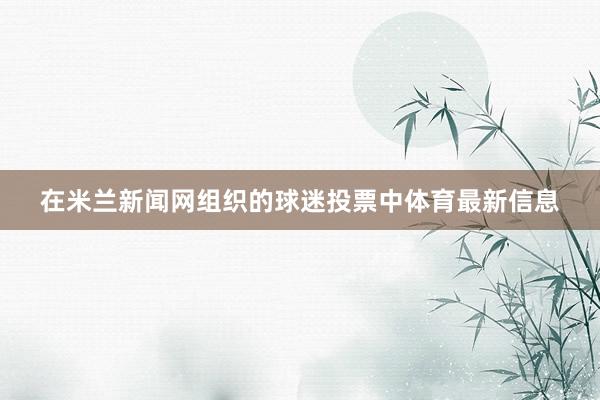 在米兰新闻网组织的球迷投票中体育最新信息
