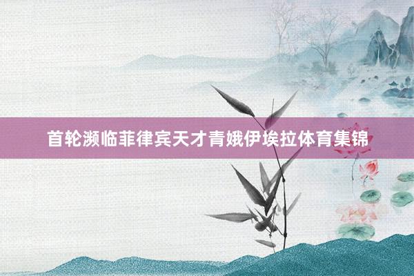 首轮濒临菲律宾天才青娥伊埃拉体育集锦