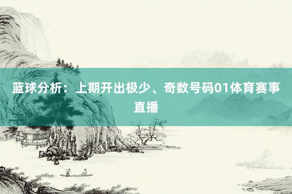 蓝球分析：上期开出极少、奇数号码01体育赛事直播