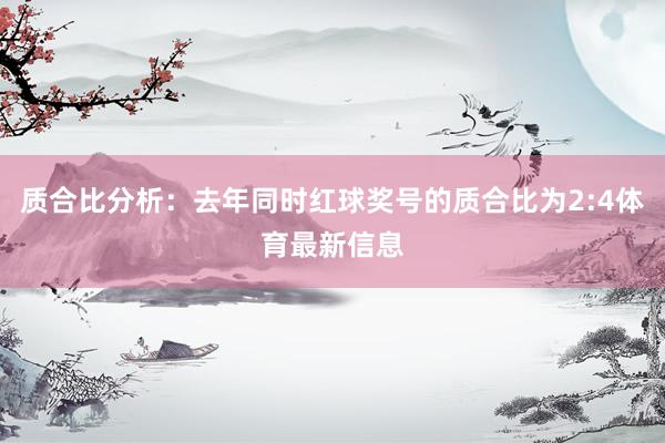 质合比分析：去年同时红球奖号的质合比为2:4体育最新信息