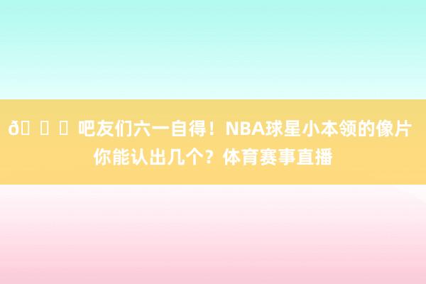 😂吧友们六一自得！NBA球星小本领的像片 你能认出几个？体育赛事直播