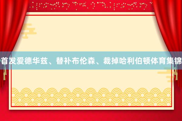 首发爱德华兹、替补布伦森、裁掉哈利伯顿体育集锦