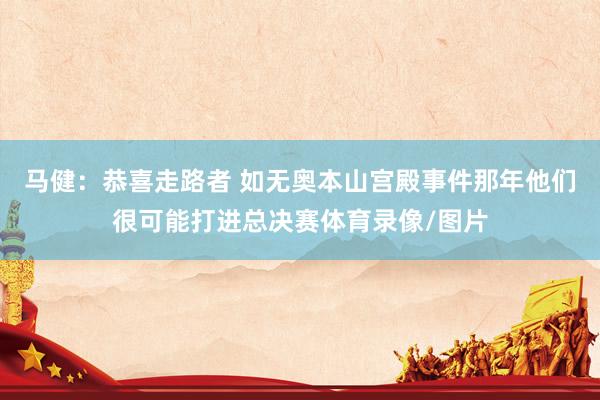 马健：恭喜走路者 如无奥本山宫殿事件那年他们很可能打进总决赛体育录像/图片