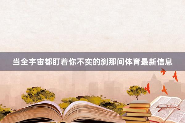 当全宇宙都盯着你不实的刹那间体育最新信息