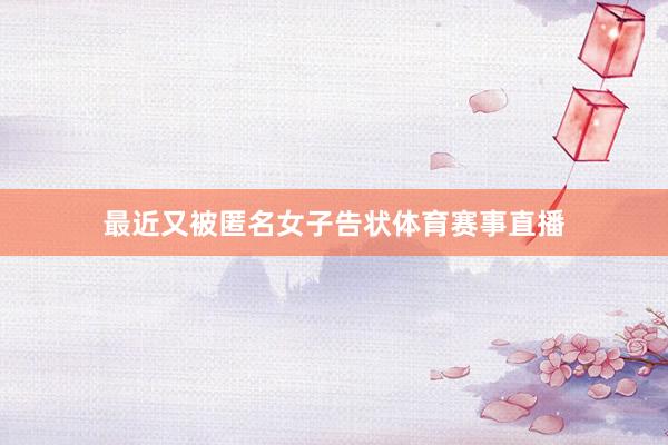 最近又被匿名女子告状体育赛事直播