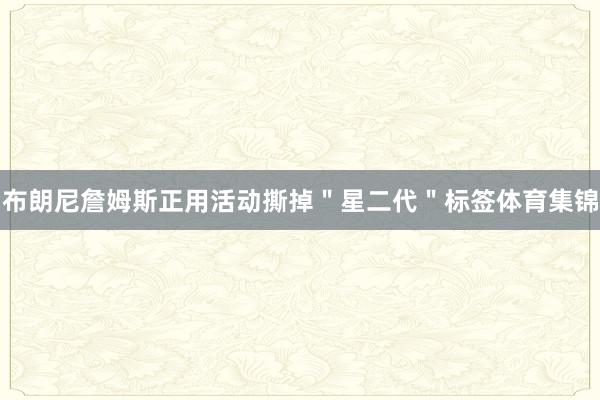 布朗尼詹姆斯正用活动撕掉＂星二代＂标签体育集锦