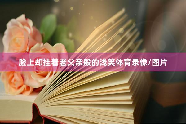 脸上却挂着老父亲般的浅笑体育录像/图片