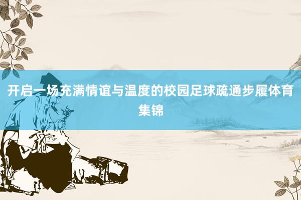 开启一场充满情谊与温度的校园足球疏通步履体育集锦