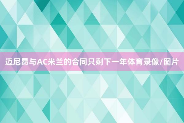 迈尼昂与AC米兰的合同只剩下一年体育录像/图片