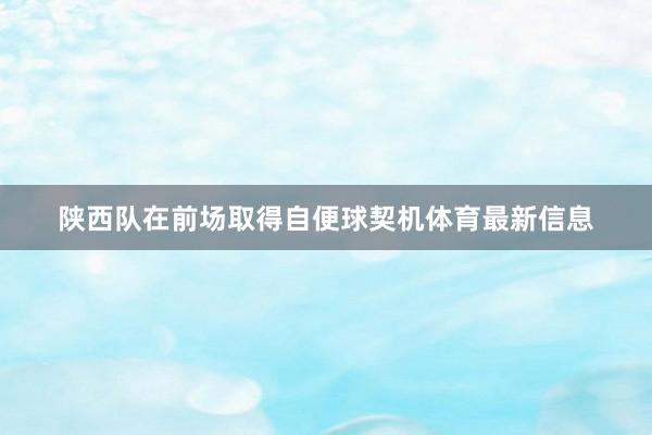 陕西队在前场取得自便球契机体育最新信息