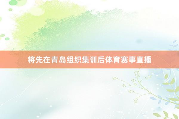 将先在青岛组织集训后体育赛事直播