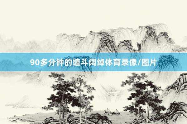 90多分钟的缠斗阔绰体育录像/图片