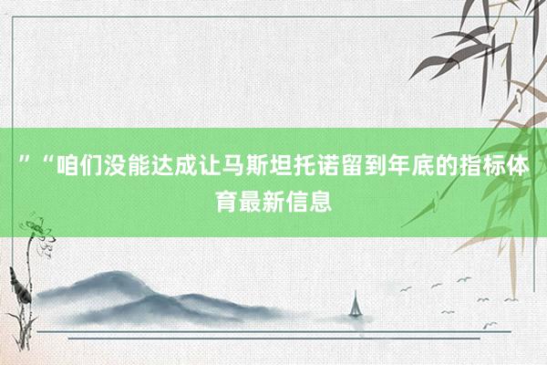 ”“咱们没能达成让马斯坦托诺留到年底的指标体育最新信息